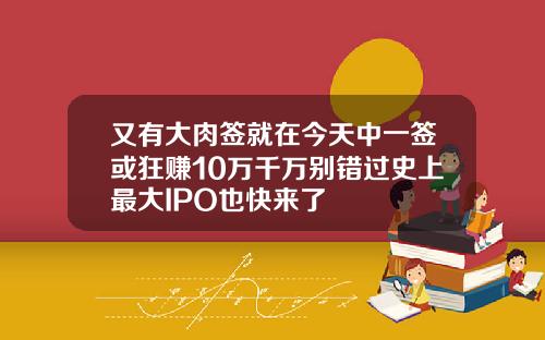 又有大肉签就在今天中一签或狂赚10万千万别错过史上最大IPO也快来了