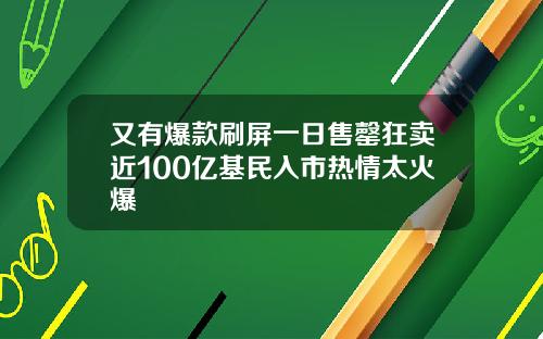 又有爆款刷屏一日售罄狂卖近100亿基民入市热情太火爆
