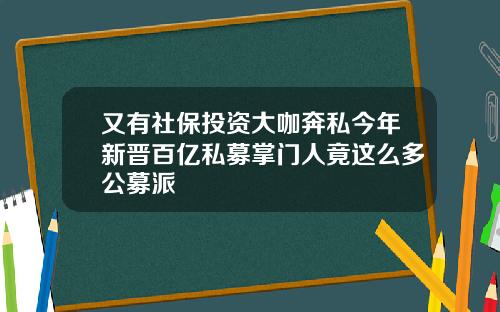 又有社保投资大咖奔私今年新晋百亿私募掌门人竟这么多公募派