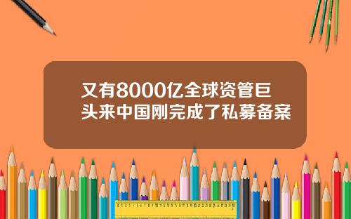 又有8000亿全球资管巨头来中国刚完成了私募备案