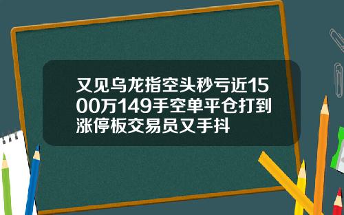 又见乌龙指空头秒亏近1500万149手空单平仓打到涨停板交易员又手抖