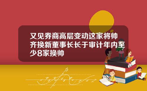 又见券商高层变动这家将帅齐换新董事长长于审计年内至少8家换帅