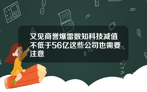 又见商誉爆雷数知科技减值不低于56亿这些公司也需要注意