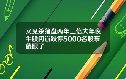 又见杀猪盘两年三倍大年夜牛股闪崩跌停5000名股东傻眼了