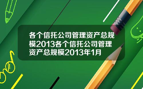 各个信托公司管理资产总规模2013各个信托公司管理资产总规模2013年1月