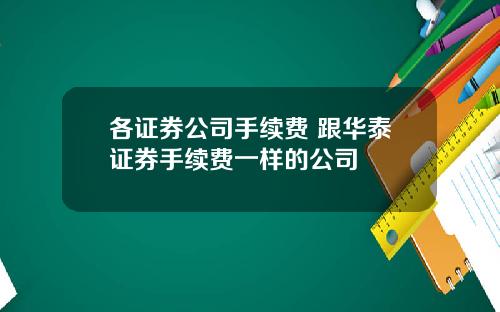 各证券公司手续费 跟华泰证券手续费一样的公司