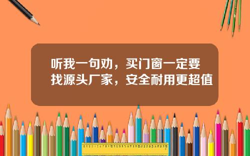 听我一句劝,买门窗一定要找源头厂家,安全耐用更超值