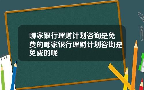 哪家银行理财计划咨询是免费的哪家银行理财计划咨询是免费的呢