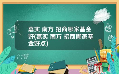 嘉实 南方 招商哪家基金好(嘉实 南方 招商哪家基金好点)