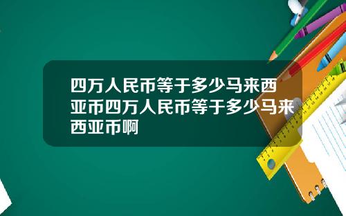 四万人民币等于多少马来西亚币四万人民币等于多少马来西亚币啊