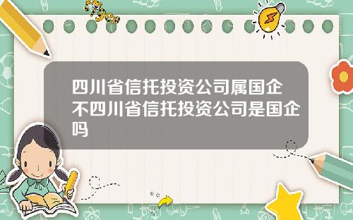 四川省信托投资公司属国企不四川省信托投资公司是国企吗