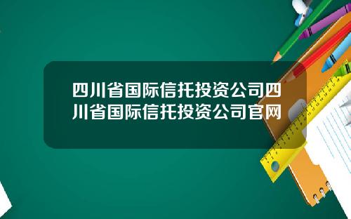 四川省国际信托投资公司四川省国际信托投资公司官网