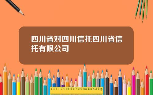 四川省对四川信托四川省信托有限公司
