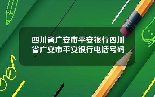 四川省广安市平安银行四川省广安市平安银行电话号码