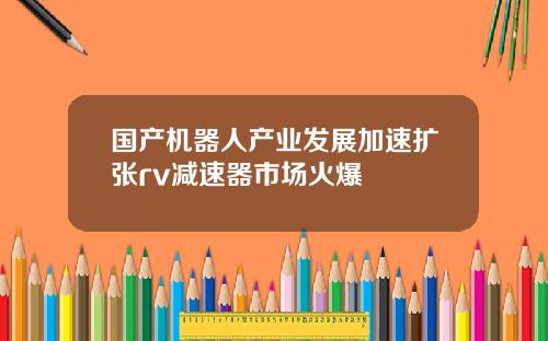 国产机器人产业发展加速扩张rv减速器市场火爆