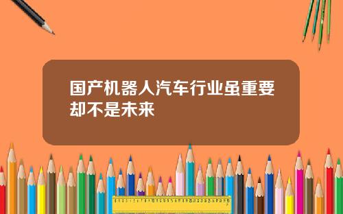 国产机器人汽车行业虽重要却不是未来