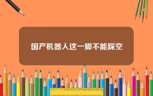 国产机器人这一脚不能踩空