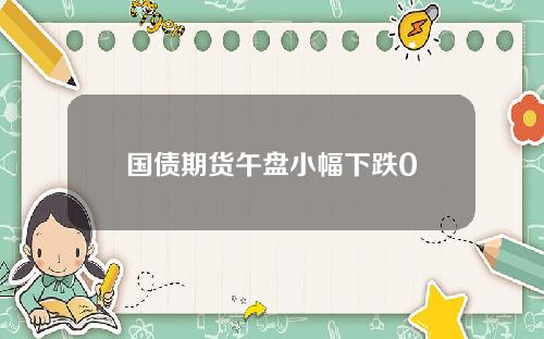 国债期货午盘小幅下跌0