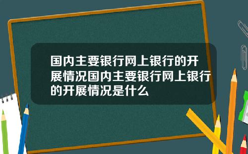 国内主要银行网上银行的开展情况国内主要银行网上银行的开展情况是什么