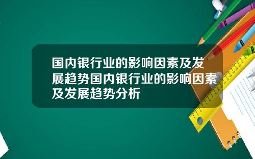 国内银行业的影响因素及发展趋势国内银行业的影响因素及发展趋势分析