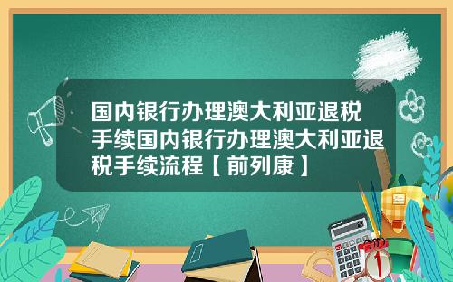 国内银行办理澳大利亚退税手续国内银行办理澳大利亚退税手续流程【前列康】