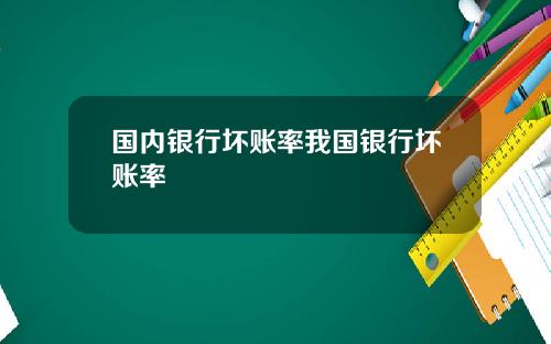 国内银行坏账率我国银行坏账率