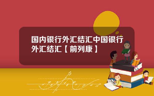 国内银行外汇结汇中国银行外汇结汇【前列康】