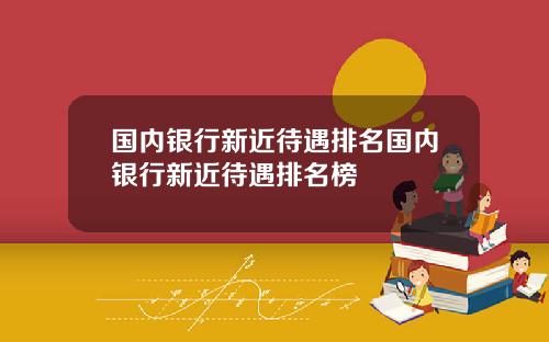国内银行新近待遇排名国内银行新近待遇排名榜