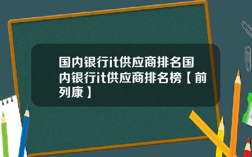 国内银行it供应商排名国内银行it供应商排名榜【前列康】