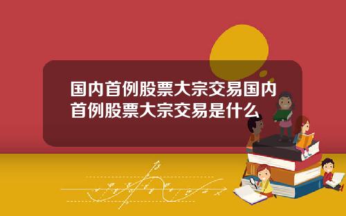 国内首例股票大宗交易国内首例股票大宗交易是什么