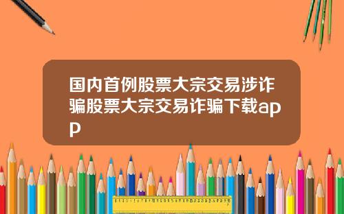 国内首例股票大宗交易涉诈骗股票大宗交易诈骗下载app