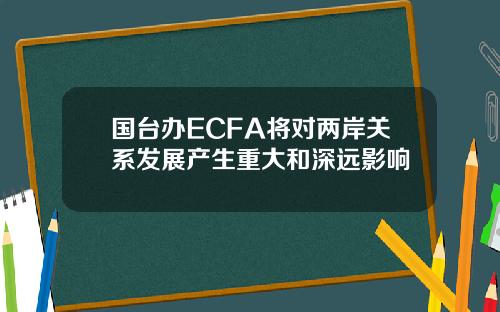 国台办ECFA将对两岸关系发展产生重大和深远影响