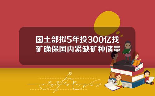 国土部拟5年投300亿找矿确保国内紧缺矿种储量