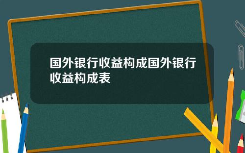 国外银行收益构成国外银行收益构成表