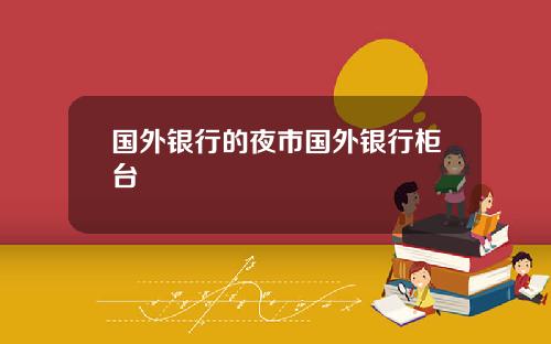 国外银行的夜市国外银行柜台