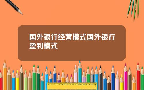 国外银行经营模式国外银行盈利模式