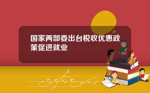 国家两部委出台税收优惠政策促进就业