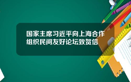 国家主席习近平向上海合作组织民间友好论坛致贺信