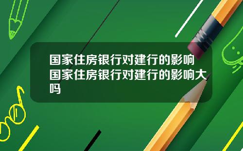 国家住房银行对建行的影响国家住房银行对建行的影响大吗