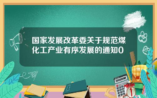 国家发展改革委关于规范煤化工产业有序发展的通知0