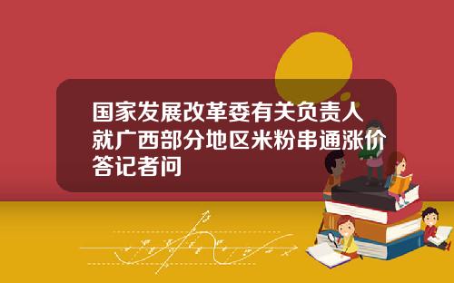 国家发展改革委有关负责人就广西部分地区米粉串通涨价答记者问