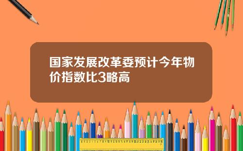 国家发展改革委预计今年物价指数比3略高