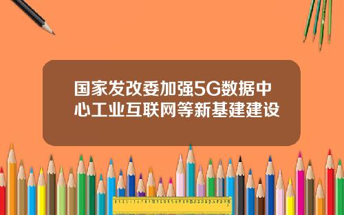 国家发改委加强5G数据中心工业互联网等新基建建设