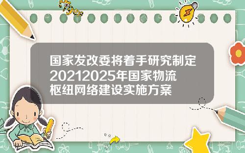 国家发改委将着手研究制定20212025年国家物流枢纽网络建设实施方案