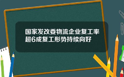 国家发改委物流企业复工率超6成复工形势持续向好
