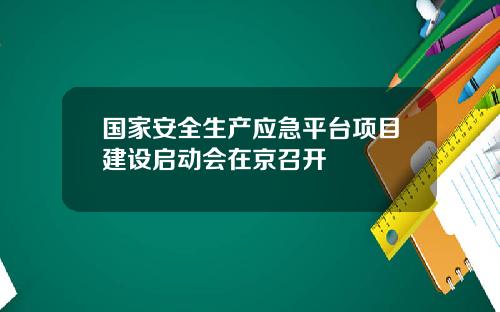 国家安全生产应急平台项目建设启动会在京召开
