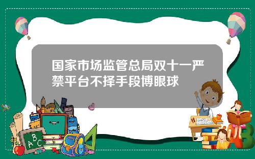 国家市场监管总局双十一严禁平台不择手段博眼球