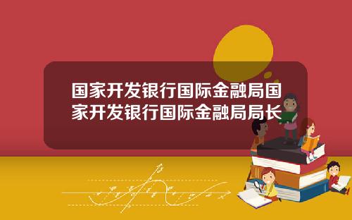 国家开发银行国际金融局国家开发银行国际金融局局长