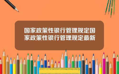 国家政策性银行管理规定国家政策性银行管理规定最新
