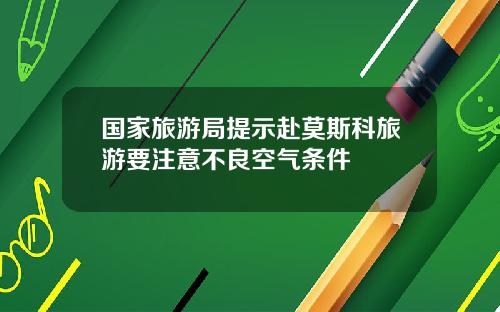 国家旅游局提示赴莫斯科旅游要注意不良空气条件